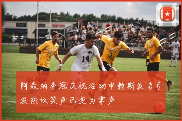 阿森纳夺冠庆祝活动中赖斯发言引发热议笑声已变为掌声