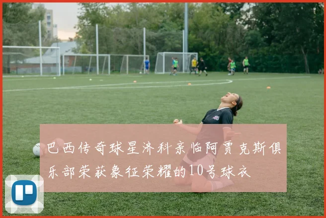巴西传奇球星济科亲临阿贾克斯俱乐部荣获象征荣耀的10号球衣