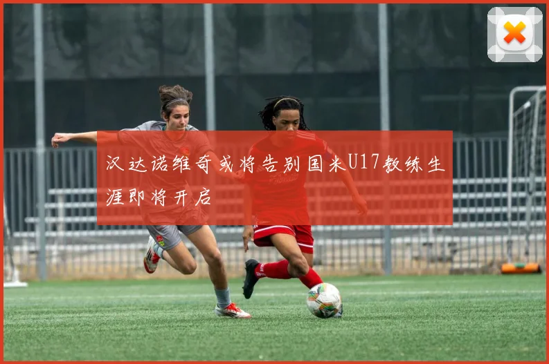 汉达诺维奇或将告别国米U17教练生涯即将开启