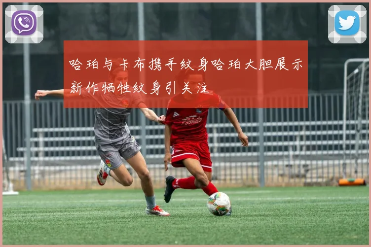 哈珀与卡布携手纹身哈珀大胆展示新作牺牲纹身引关注