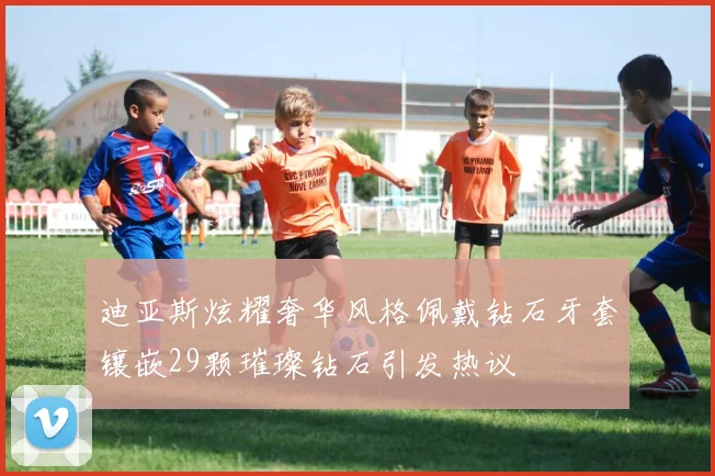 迪亚斯炫耀奢华风格佩戴钻石牙套镶嵌29颗璀璨钻石引发热议