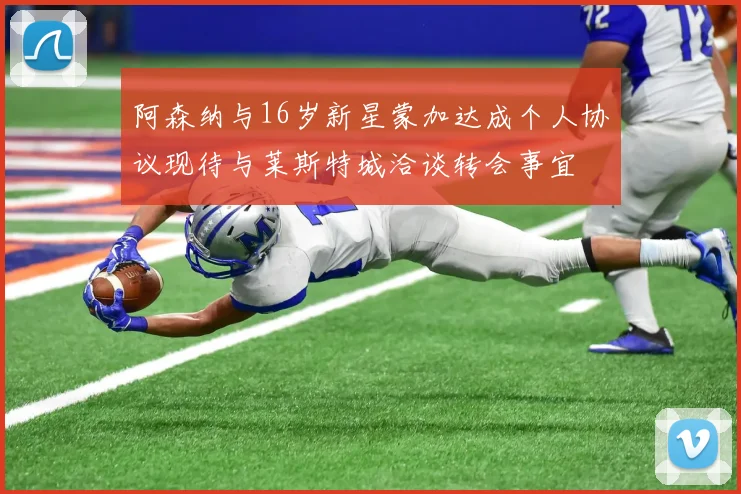 阿森纳与16岁新星蒙加达成个人协议现待与莱斯特城洽谈转会事宜