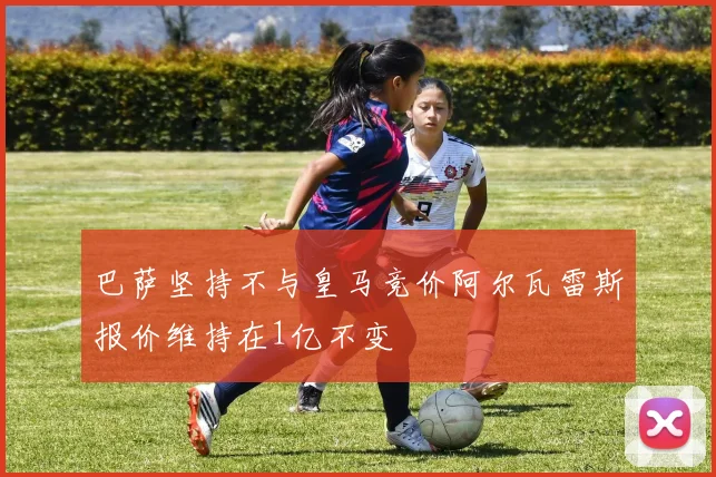 巴萨坚持不与皇马竞价阿尔瓦雷斯报价维持在1亿不变