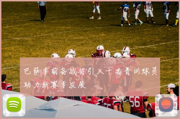 巴萨季前备战将引入十名青训球员助力新赛季发展