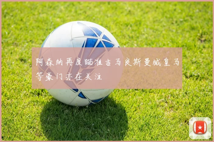 阿森纳再度瞄准吉马良斯曼城皇马等豪门亦在关注
