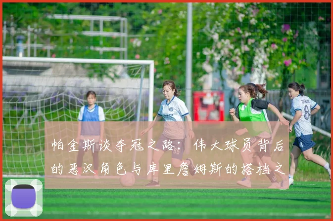 帕金斯谈夺冠之路：伟大球员背后的恶汉角色与库里詹姆斯的搭档之道
