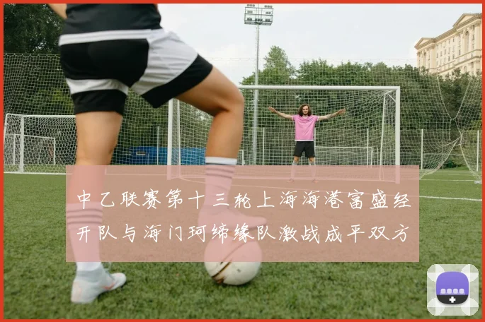 中乙联赛第十三轮上海海港富盛经开队与海门珂缔缘队激战成平双方各取一分