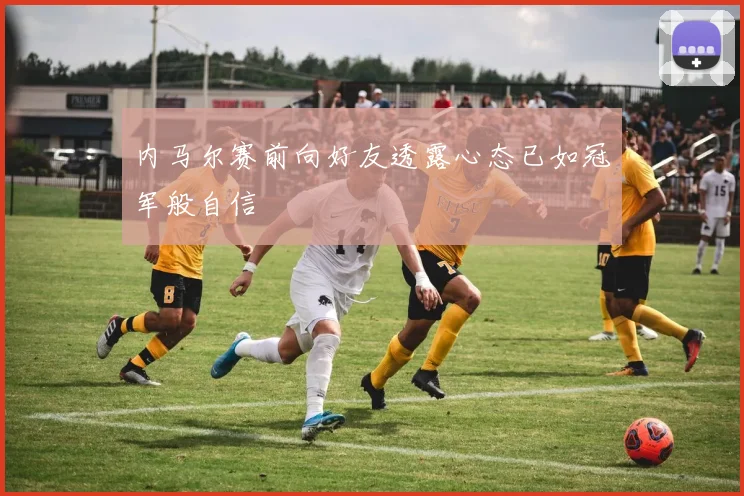 内马尔赛前向好友透露心态已如冠军般自信