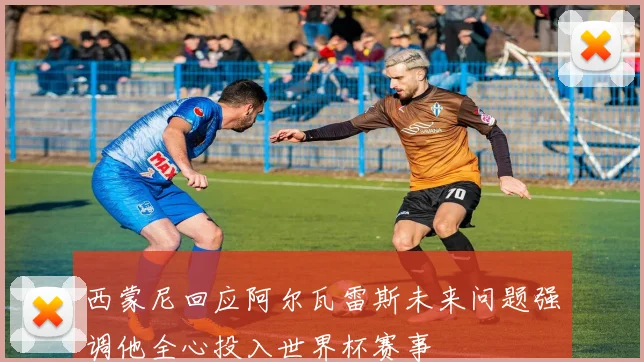 西蒙尼回应阿尔瓦雷斯未来问题强调他全心投入世界杯赛事