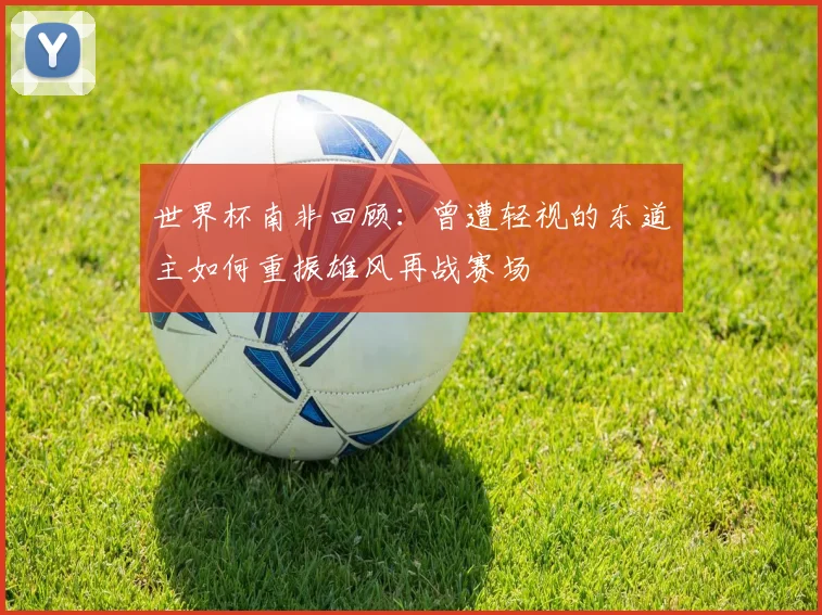 世界杯南非回顾：曾遭轻视的东道主如何重振雄风再战赛场