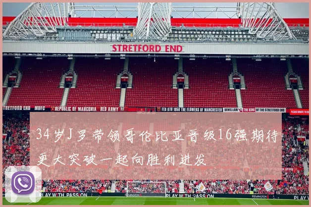 34岁J罗带领哥伦比亚晋级16强期待更大突破一起向胜利进发