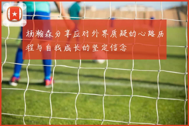 杨瀚森分享应对外界质疑的心路历程与自我成长的坚定信念