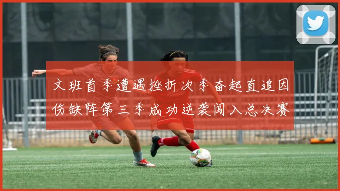 文班首季遭遇挫折次季奋起直追因伤缺阵第三季成功逆袭闯入总决赛