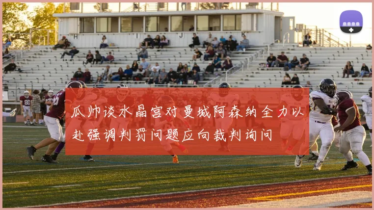 瓜帅谈水晶宫对曼城阿森纳全力以赴强调判罚问题应向裁判询问