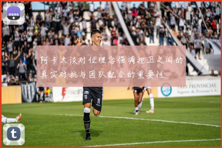 阿卡夫谈对位理念强调控卫之间的真实对抗与团队配合的重要性