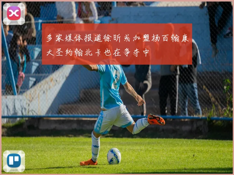 多家媒体报道徐昕或加盟杨百翰康大圣约翰北卡也在争夺中