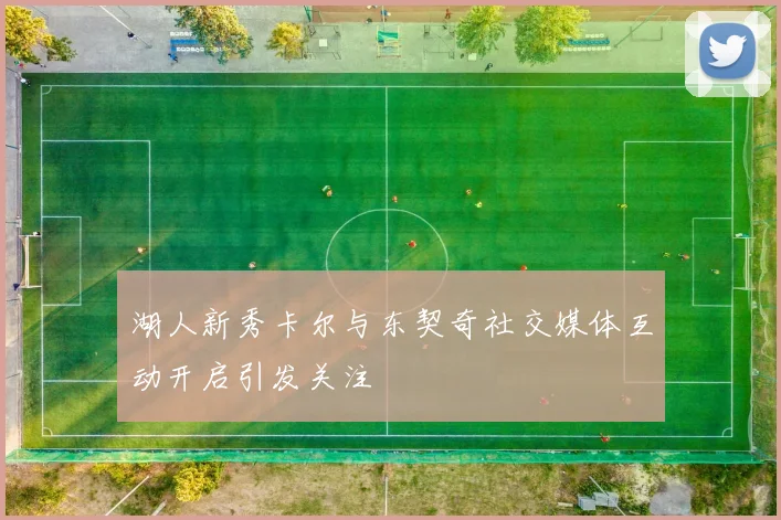 湖人新秀卡尔与东契奇社交媒体互动开启引发关注