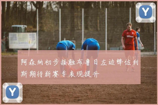 阿森纳初步接触布鲁日左边锋佐利斯期待新赛季表现提升